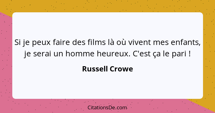 Si je peux faire des films là où vivent mes enfants, je serai un homme heureux. C'est ça le pari !... - Russell Crowe