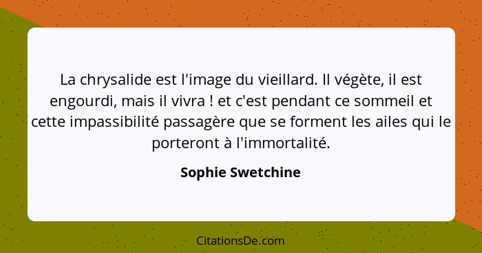 La chrysalide est l'image du vieillard. Il végète, il est engourdi, mais il vivra ! et c'est pendant ce sommeil et cette impas... - Sophie Swetchine