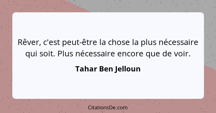 Rêver, c'est peut-être la chose la plus nécessaire qui soit. Plus nécessaire encore que de voir.... - Tahar Ben Jelloun