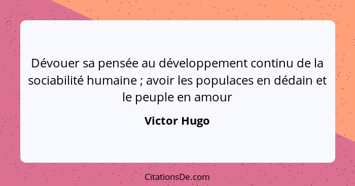 Dévouer sa pensée au développement continu de la sociabilité humaine ; avoir les populaces en dédain et le peuple en amour... - Victor Hugo