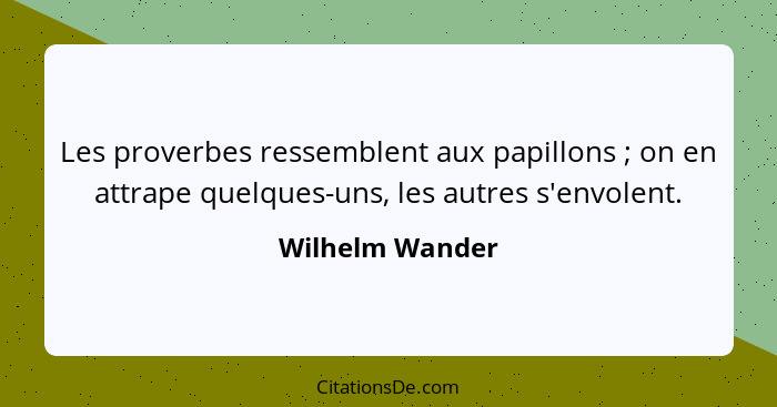 Les proverbes ressemblent aux papillons ; on en attrape quelques-uns, les autres s'envolent.... - Wilhelm Wander