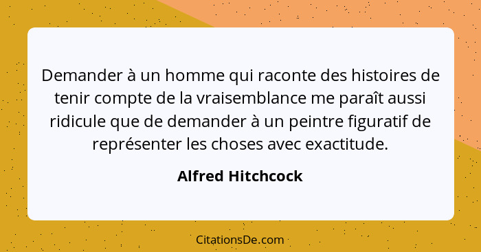 Demander à un homme qui raconte des histoires de tenir compte de la vraisemblance me paraît aussi ridicule que de demander à un pei... - Alfred Hitchcock