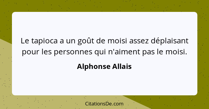 Le tapioca a un goût de moisi assez déplaisant pour les personnes qui n'aiment pas le moisi.... - Alphonse Allais