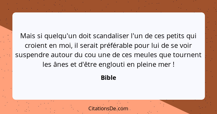 Mais si quelqu'un doit scandaliser l'un de ces petits qui croient en moi, il serait préférable pour lui de se voir suspendre autour du cou une... - Bible