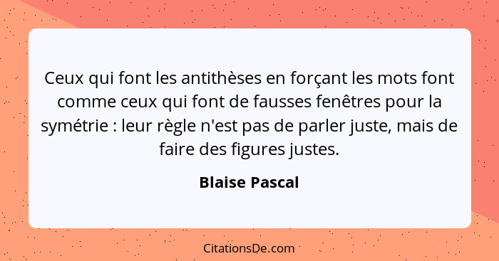 Ceux qui font les antithèses en forçant les mots font comme ceux qui font de fausses fenêtres pour la symétrie : leur règle n'est... - Blaise Pascal