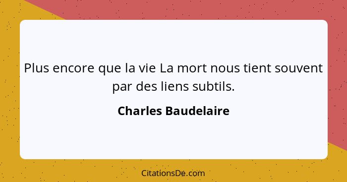 Plus encore que la vie La mort nous tient souvent par des liens subtils.... - Charles Baudelaire