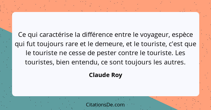 Ce qui caractérise la différence entre le voyageur, espèce qui fut toujours rare et le demeure, et le touriste, c'est que le touriste ne... - Claude Roy