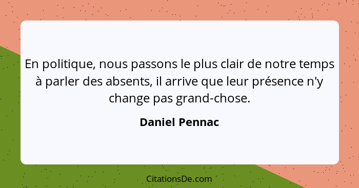 En politique, nous passons le plus clair de notre temps à parler des absents, il arrive que leur présence n'y change pas grand-chose.... - Daniel Pennac