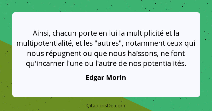 Ainsi, chacun porte en lui la multiplicité et la multipotentialité, et les "autres", notamment ceux qui nous répugnent ou que nous haïss... - Edgar Morin