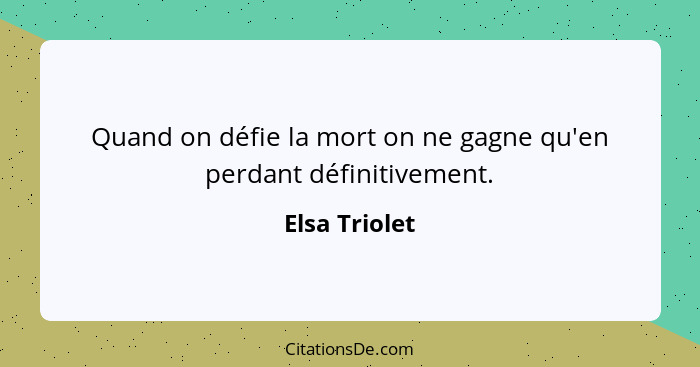 Quand on défie la mort on ne gagne qu'en perdant définitivement.... - Elsa Triolet