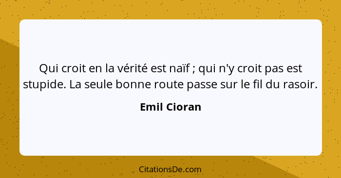 Qui croit en la vérité est naïf ; qui n'y croit pas est stupide. La seule bonne route passe sur le fil du rasoir.... - Emil Cioran