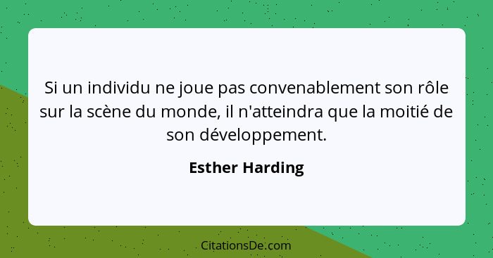 Si un individu ne joue pas convenablement son rôle sur la scène du monde, il n'atteindra que la moitié de son développement.... - Esther Harding