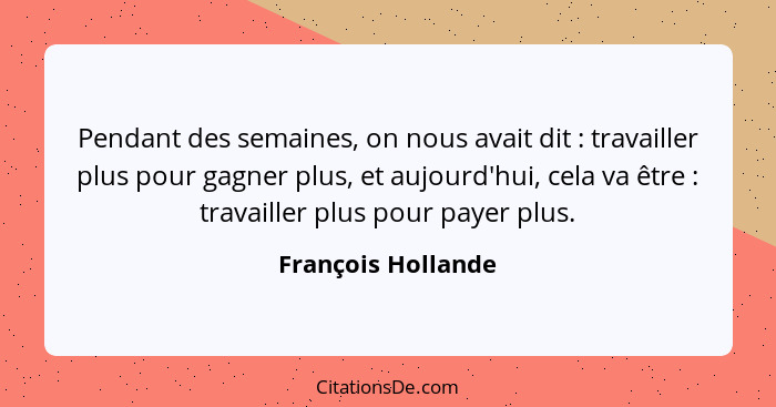 Pendant des semaines, on nous avait dit : travailler plus pour gagner plus, et aujourd'hui, cela va être : travailler pl... - François Hollande