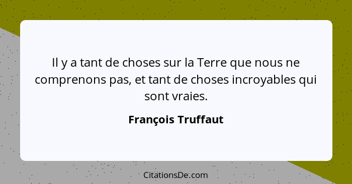 Il y a tant de choses sur la Terre que nous ne comprenons pas, et tant de choses incroyables qui sont vraies.... - François Truffaut