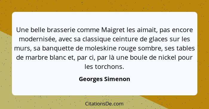 Une belle brasserie comme Maigret les aimait, pas encore modernisée, avec sa classique ceinture de glaces sur les murs, sa banquette... - Georges Simenon