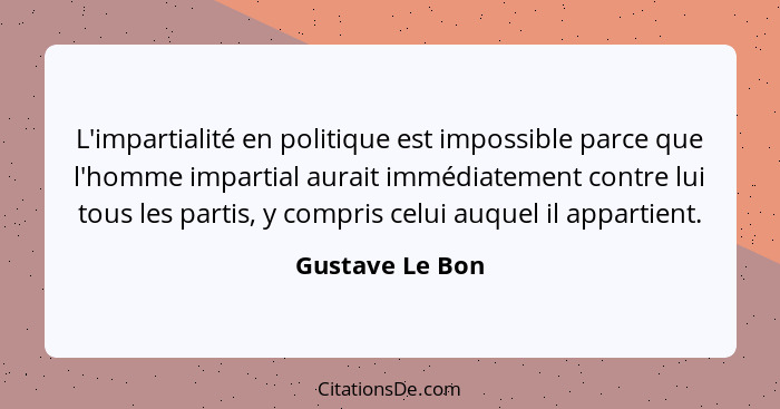 L'impartialité en politique est impossible parce que l'homme impartial aurait immédiatement contre lui tous les partis, y compris cel... - Gustave Le Bon