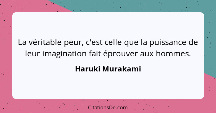 La véritable peur, c'est celle que la puissance de leur imagination fait éprouver aux hommes.... - Haruki Murakami