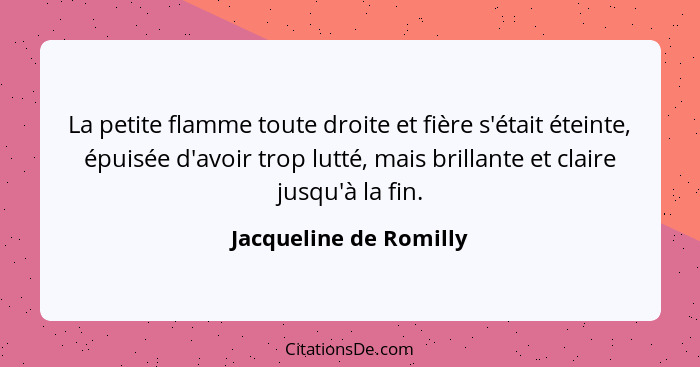 La petite flamme toute droite et fière s'était éteinte, épuisée d'avoir trop lutté, mais brillante et claire jusqu'à la fin.... - Jacqueline de Romilly