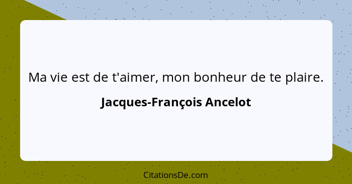 Ma vie est de t'aimer, mon bonheur de te plaire.... - Jacques-François Ancelot