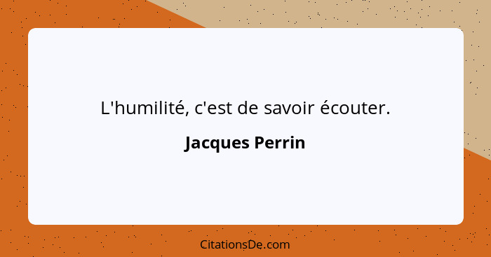 L'humilité, c'est de savoir écouter.... - Jacques Perrin