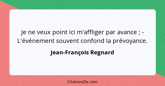 Je ne veux point ici m'affliger par avance ; - L'événement souvent confond la prévoyance.... - Jean-François Regnard