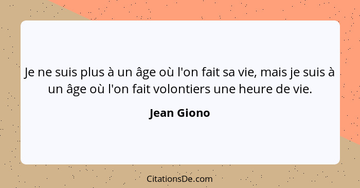 Je ne suis plus à un âge où l'on fait sa vie, mais je suis à un âge où l'on fait volontiers une heure de vie.... - Jean Giono