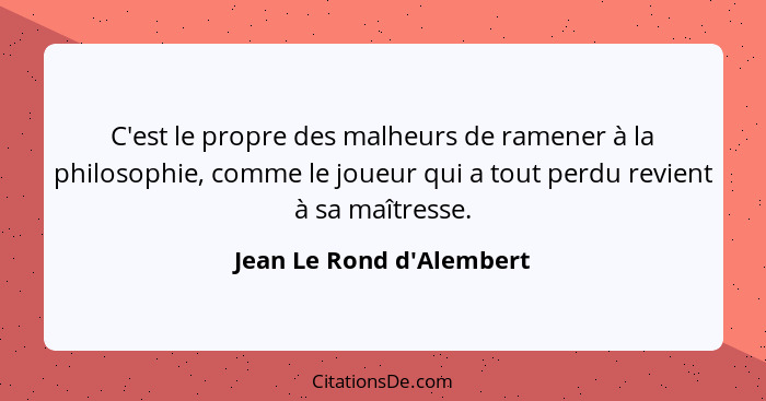 C'est le propre des malheurs de ramener à la philosophie, comme le joueur qui a tout perdu revient à sa maîtresse.... - Jean Le Rond d'Alembert