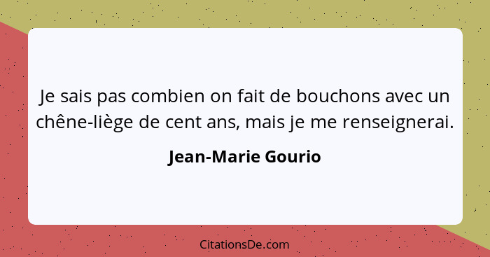 Je sais pas combien on fait de bouchons avec un chêne-liège de cent ans, mais je me renseignerai.... - Jean-Marie Gourio