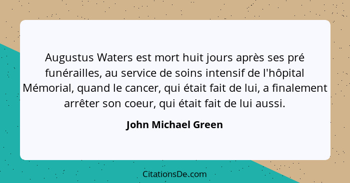 Augustus Waters est mort huit jours après ses pré funérailles, au service de soins intensif de l'hôpital Mémorial, quand le cance... - John Michael Green