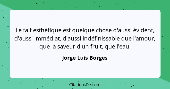 Le fait esthétique est quelque chose d'aussi évident, d'aussi immédiat, d'aussi indéfinissable que l'amour, que la saveur d'un fru... - Jorge Luis Borges