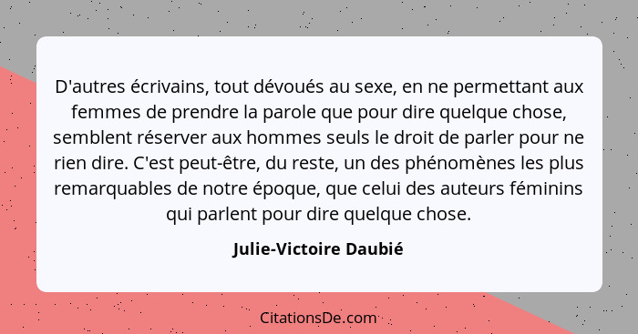 D'autres écrivains, tout dévoués au sexe, en ne permettant aux femmes de prendre la parole que pour dire quelque chose, semble... - Julie-Victoire Daubié