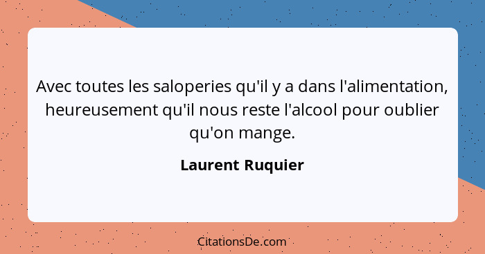 Avec toutes les saloperies qu'il y a dans l'alimentation, heureusement qu'il nous reste l'alcool pour oublier qu'on mange.... - Laurent Ruquier