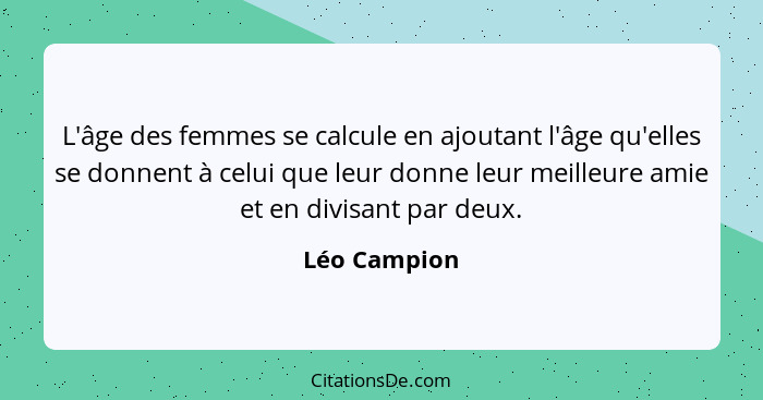 L'âge des femmes se calcule en ajoutant l'âge qu'elles se donnent à celui que leur donne leur meilleure amie et en divisant par deux.... - Léo Campion