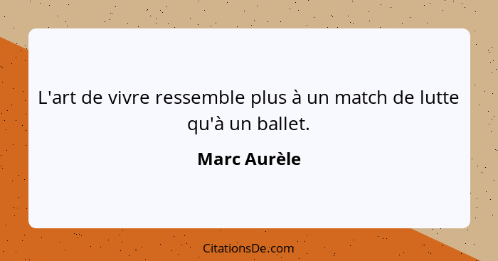 L'art de vivre ressemble plus à un match de lutte qu'à un ballet.... - Marc Aurèle