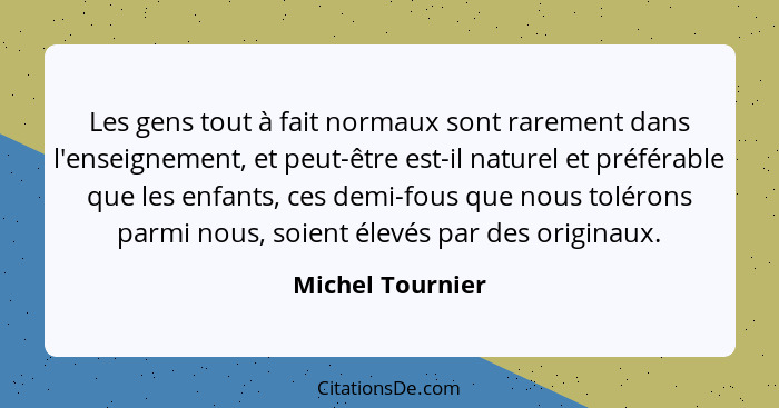 Les gens tout à fait normaux sont rarement dans l'enseignement, et peut-être est-il naturel et préférable que les enfants, ces demi-... - Michel Tournier