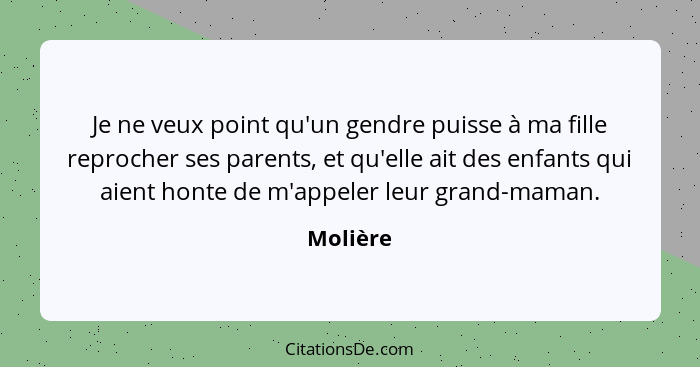 Je ne veux point qu'un gendre puisse à ma fille reprocher ses parents, et qu'elle ait des enfants qui aient honte de m'appeler leur grand-ma... - Molière