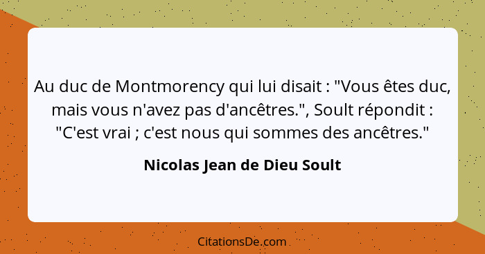 Au duc de Montmorency qui lui disait : "Vous êtes duc, mais vous n'avez pas d'ancêtres.", Soult répondit : "C'e... - Nicolas Jean de Dieu Soult