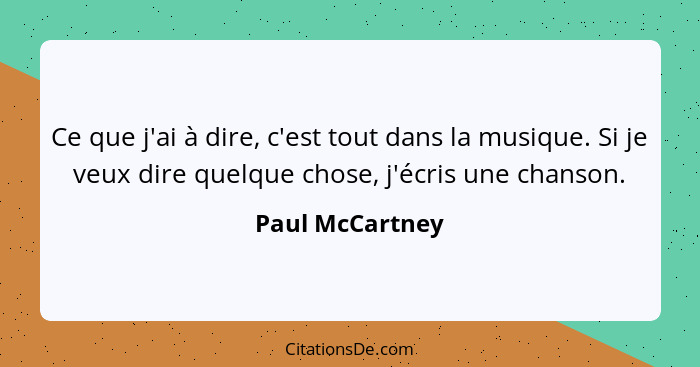 Ce que j'ai à dire, c'est tout dans la musique. Si je veux dire quelque chose, j'écris une chanson.... - Paul McCartney