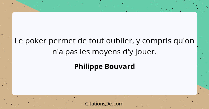 Le poker permet de tout oublier, y compris qu'on n'a pas les moyens d'y jouer.... - Philippe Bouvard