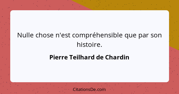 Nulle chose n'est compréhensible que par son histoire.... - Pierre Teilhard de Chardin