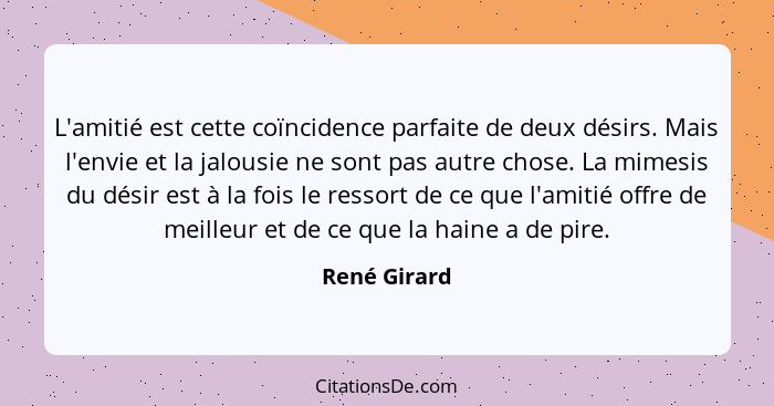 L'amitié est cette coïncidence parfaite de deux désirs. Mais l'envie et la jalousie ne sont pas autre chose. La mimesis du désir est à l... - René Girard