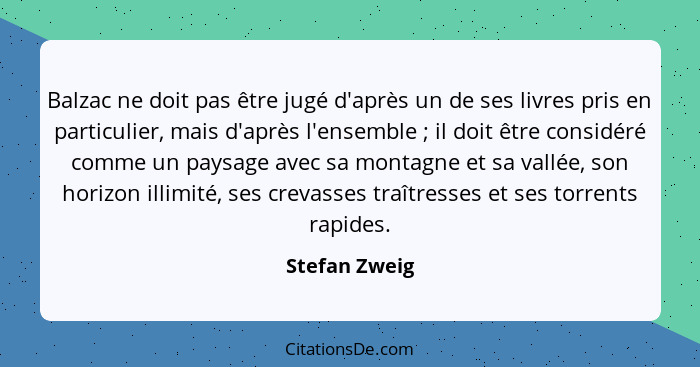 Balzac ne doit pas être jugé d'après un de ses livres pris en particulier, mais d'après l'ensemble ; il doit être considéré comme... - Stefan Zweig