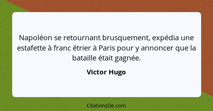 Napoléon se retournant brusquement, expédia une estafette à franc étrier à Paris pour y annoncer que la bataille était gagnée.... - Victor Hugo