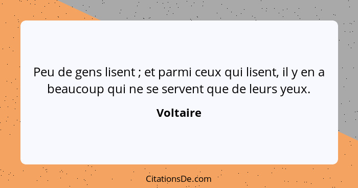 Peu de gens lisent ; et parmi ceux qui lisent, il y en a beaucoup qui ne se servent que de leurs yeux.... - Voltaire