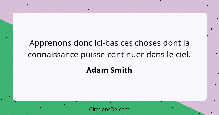 Apprenons donc ici-bas ces choses dont la connaissance puisse continuer dans le ciel.... - Adam Smith