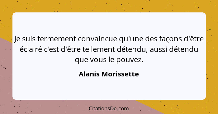 Je suis fermement convaincue qu'une des façons d'être éclairé c'est d'être tellement détendu, aussi détendu que vous le pouvez.... - Alanis Morissette