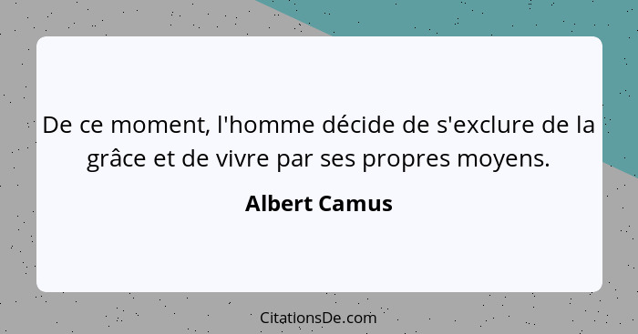 De ce moment, l'homme décide de s'exclure de la grâce et de vivre par ses propres moyens.... - Albert Camus