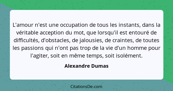 L'amour n'est une occupation de tous les instants, dans la véritable acception du mot, que lorsqu'il est entouré de difficultés, d'o... - Alexandre Dumas