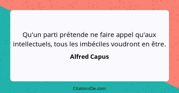 Qu'un parti prétende ne faire appel qu'aux intellectuels, tous les imbéciles voudront en être.... - Alfred Capus