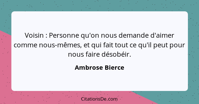 Voisin : Personne qu'on nous demande d'aimer comme nous-mêmes, et qui fait tout ce qu'il peut pour nous faire désobéir.... - Ambrose Bierce